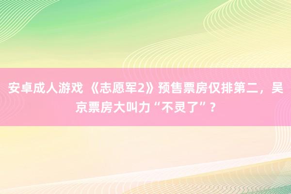 安卓成人游戏 《志愿军2》预售票房仅排第二，吴京票房大叫力“不灵了”？