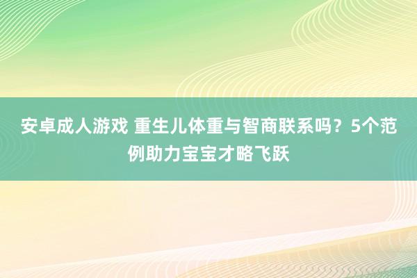 安卓成人游戏 重生儿体重与智商联系吗？5个范例助力宝宝才略飞跃