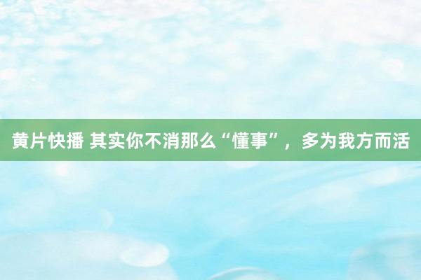 黄片快播 其实你不消那么“懂事”，多为我方而活