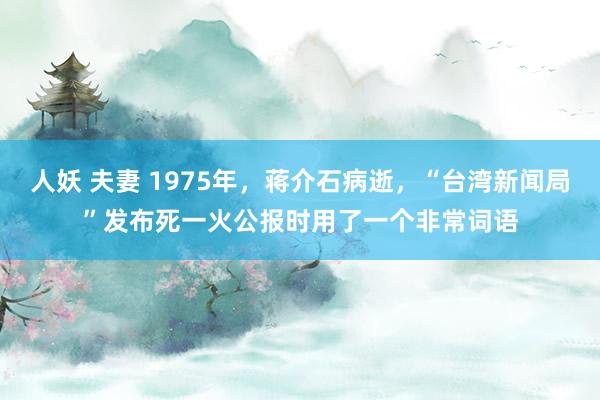 人妖 夫妻 1975年，蒋介石病逝，“台湾新闻局”发布死一火公报时用了一个非常词语