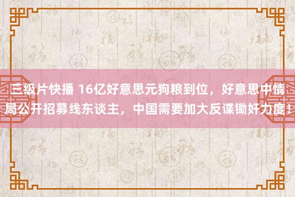 三级片快播 16亿好意思元狗粮到位，好意思中情局公开招募线东谈主，中国需要加大反谍锄奸力度！