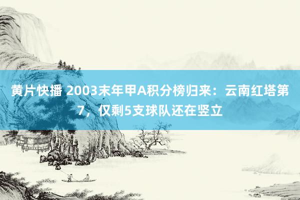 黄片快播 2003末年甲A积分榜归来：云南红塔第7，仅剩5支球队还在竖立