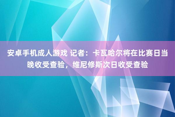 安卓手机成人游戏 记者：卡瓦哈尔将在比赛日当晚收受查验，维尼修斯次日收受查验