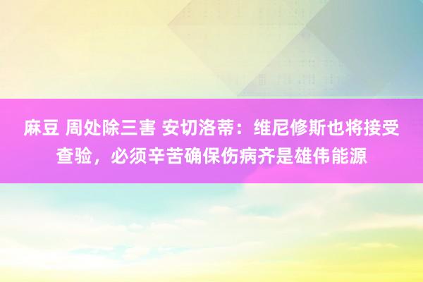 麻豆 周处除三害 安切洛蒂：维尼修斯也将接受查验，必须辛苦确保伤病齐是雄伟能源