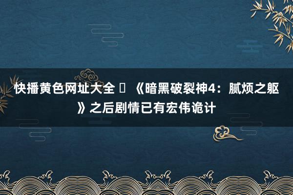 快播黄色网址大全 	《暗黑破裂神4：腻烦之躯》之后剧情已有宏伟诡计