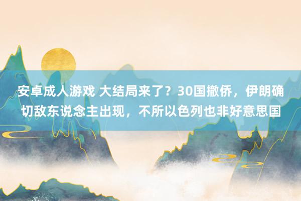 安卓成人游戏 大结局来了？30国撤侨，伊朗确切敌东说念主出现，不所以色列也非好意思国