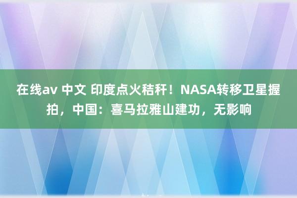 在线av 中文 印度点火秸秆！NASA转移卫星握拍，中国：喜马拉雅山建功，无影响