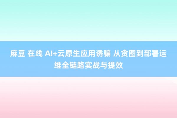 麻豆 在线 AI+云原生应用诱骗 从贪图到部署运维全链路实战与提效