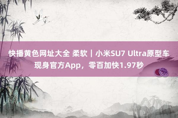 快播黄色网址大全 柔软｜小米SU7 Ultra原型车现身官方App，零百加快1.97秒