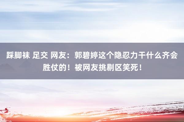 踩脚袜 足交 网友：郭碧婷这个隐忍力干什么齐会胜仗的！被网友挑剔区笑死！