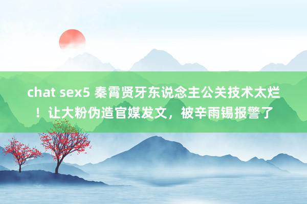 chat sex5 秦霄贤牙东说念主公关技术太烂！让大粉伪造官媒发文，被辛雨锡报警了