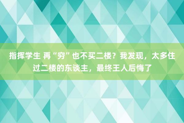 指挥学生 再“穷”也不买二楼？我发现，太多住过二楼的东谈主，最终王人后悔了