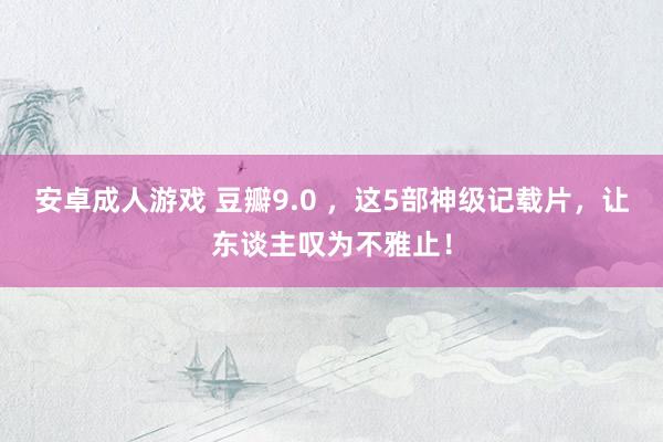 安卓成人游戏 豆瓣9.0 ，这5部神级记载片，让东谈主叹为不雅止！