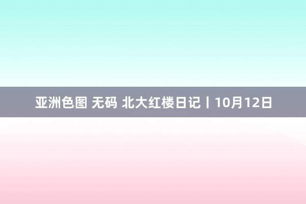 亚洲色图 无码 北大红楼日记丨10月12日