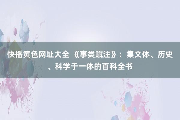 快播黄色网址大全 《事类赋注》：集文体、历史、科学于一体的百科全书