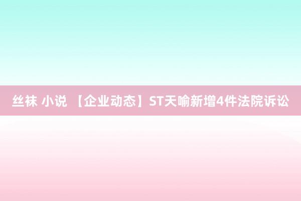 丝袜 小说 【企业动态】ST天喻新增4件法院诉讼