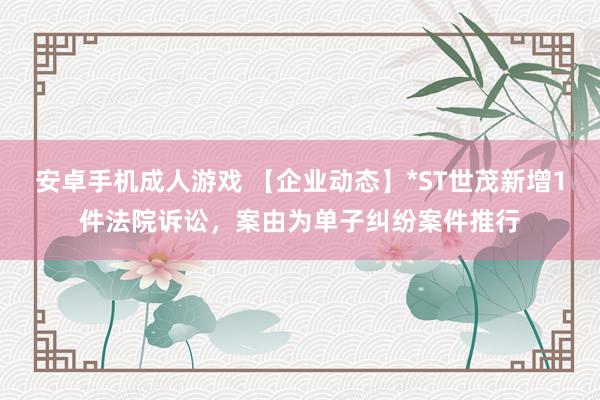 安卓手机成人游戏 【企业动态】*ST世茂新增1件法院诉讼，案由为单子纠纷案件推行