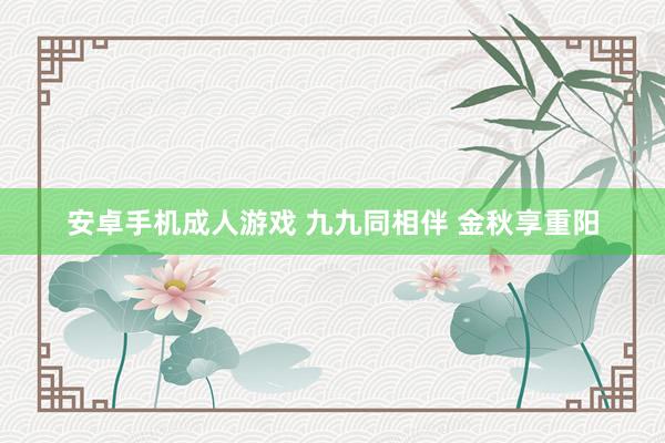 安卓手机成人游戏 九九同相伴 金秋享重阳