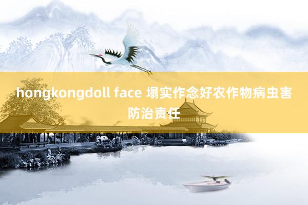 hongkongdoll face 塌实作念好农作物病虫害防治责任