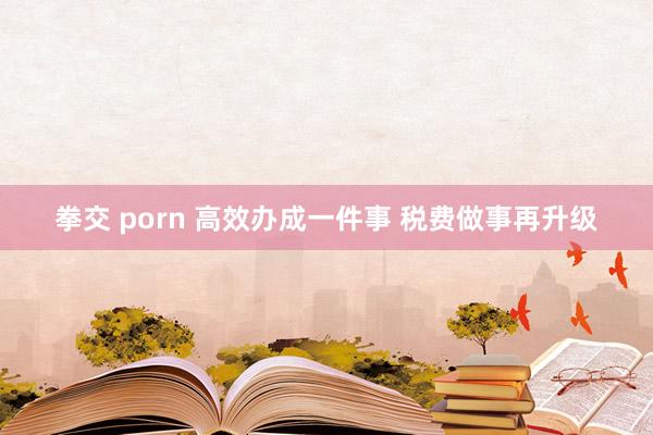 拳交 porn 高效办成一件事 税费做事再升级