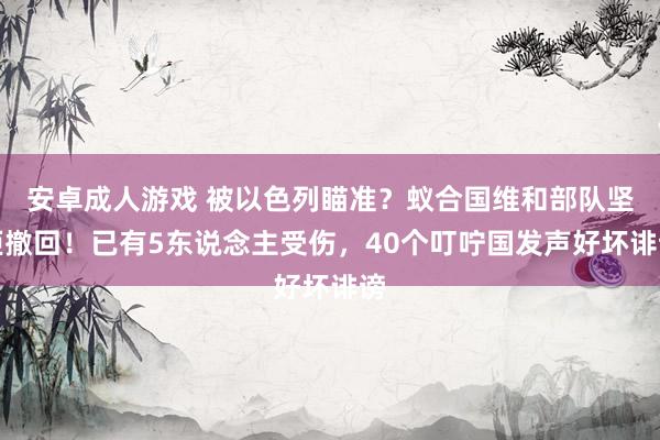 安卓成人游戏 被以色列瞄准？蚁合国维和部队坚拒撤回！已有5东说念主受伤，40个叮咛国发声好坏诽谤