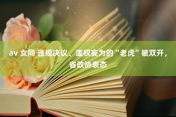 av 女同 违规决议、滥权妄为的“老虎”被双开，省政协表态