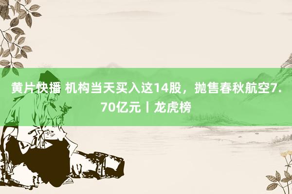 黄片快播 机构当天买入这14股，抛售春秋航空7.70亿元丨龙虎榜