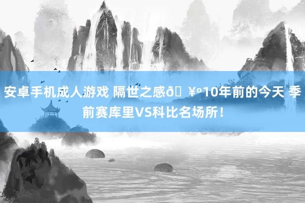 安卓手机成人游戏 隔世之感🥺10年前的今天 季前赛库里VS科比名场所！