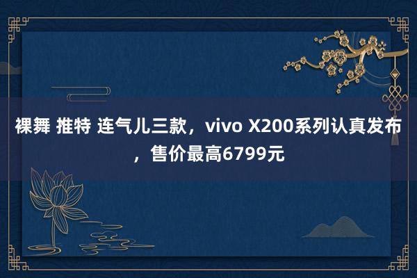 裸舞 推特 连气儿三款，vivo X200系列认真发布，售价最高6799元