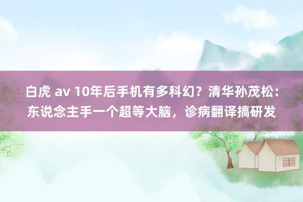 白虎 av 10年后手机有多科幻？清华孙茂松：东说念主手一个超等大脑，诊病翻译搞研发