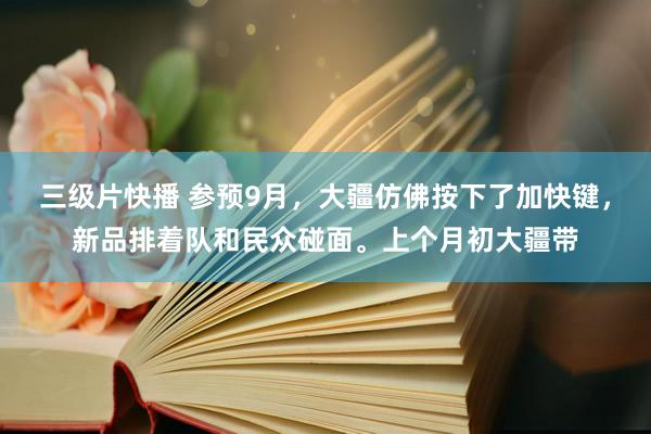 三级片快播 参预9月，大疆仿佛按下了加快键，新品排着队和民众碰面。上个月初大疆带