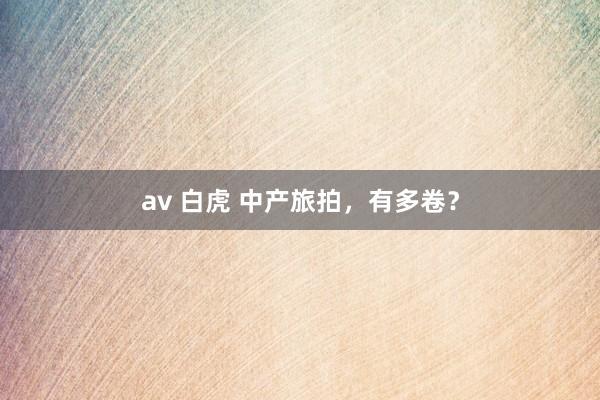 av 白虎 中产旅拍，有多卷？