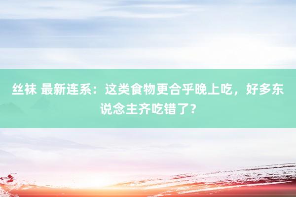 丝袜 最新连系：这类食物更合乎晚上吃，好多东说念主齐吃错了？