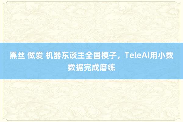 黑丝 做爱 机器东谈主全国模子，TeleAI用小数数据完成磨练