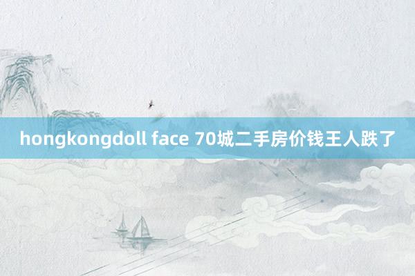 hongkongdoll face 70城二手房价钱王人跌了