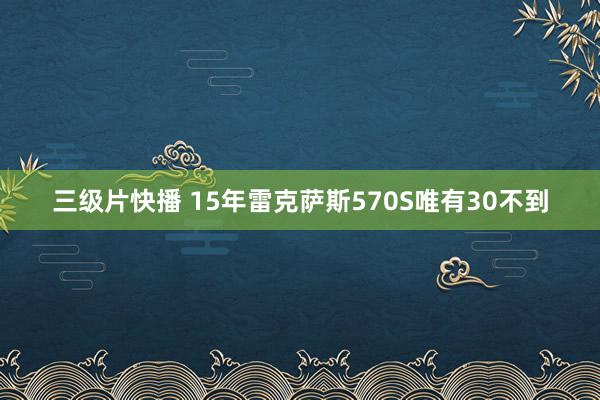 三级片快播 15年雷克萨斯570S唯有30不到