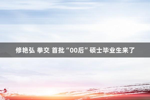 修艳弘 拳交 首批“00后”硕士毕业生来了