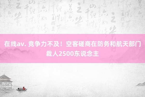 在线av. 竞争力不及！空客磋商在防务和航天部门裁人2500东说念主