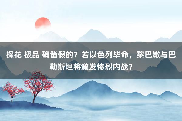 探花 极品 确凿假的？若以色列毕命，黎巴嫩与巴勒斯坦将激发惨烈内战？