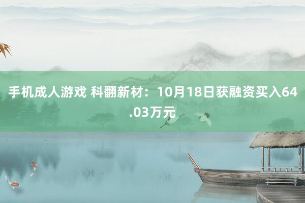 手机成人游戏 科翻新材：10月18日获融资买入64.03万元