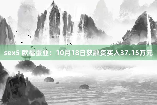 sex5 欧福蛋业：10月18日获融资买入37.15万元