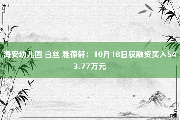 海安幼儿园 白丝 雅葆轩：10月18日获融资买入543.77万元