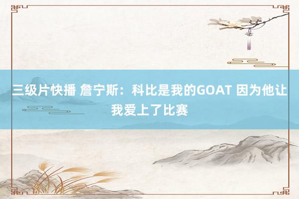 三级片快播 詹宁斯：科比是我的GOAT 因为他让我爱上了比赛