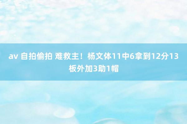 av 自拍偷拍 难救主！杨文体11中6拿到12分13板外加3助1帽