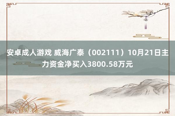 安卓成人游戏 威海广泰（002111）10月21日主力资金净买入3800.58万元