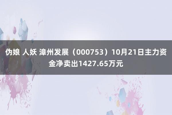 伪娘 人妖 漳州发展（000753）10月21日主力资金净卖出1427.65万元