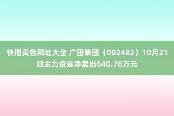 快播黄色网址大全 广田集团（002482）10月21日主力资金净卖出640.78万元