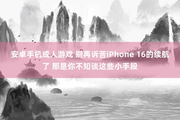 安卓手机成人游戏 别再诉苦iPhone 16的续航了 那是你不知谈这些小手段