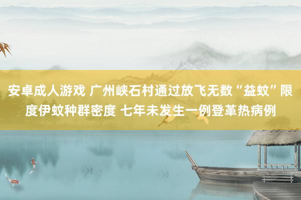 安卓成人游戏 广州峡石村通过放飞无数“益蚊”限度伊蚊种群密度 七年未发生一例登革热病例