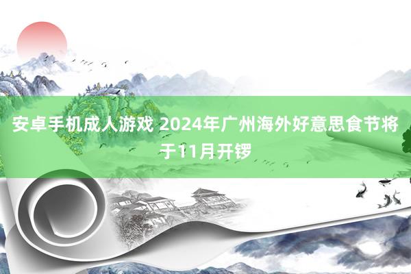 安卓手机成人游戏 2024年广州海外好意思食节将于11月开锣